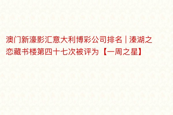 澳门新濠影汇意大利博彩公司排名 | 溱湖之恋藏书楼第四十七次被评为【一周之星】