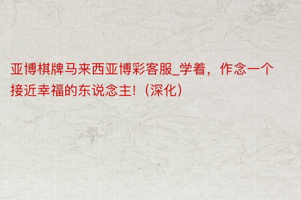 亚博棋牌马来西亚博彩客服_学着，作念一个接近幸福的东说念主!（深化）