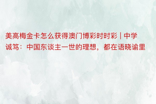 美高梅金卡怎么获得澳门博彩时时彩 | 中学诚笃：中国东谈主一世的理想，都在语晓谕里