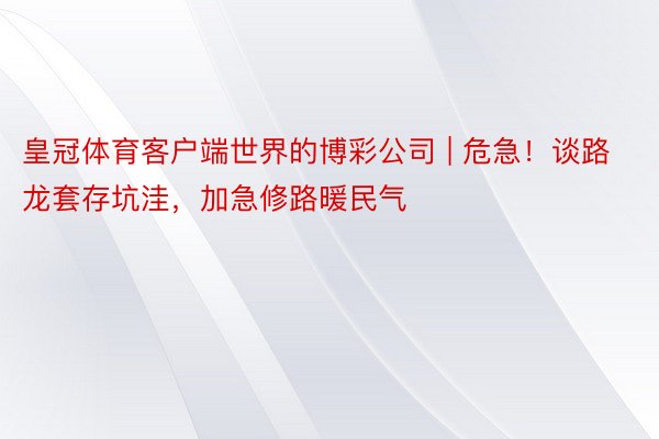 皇冠体育客户端世界的博彩公司 | 危急！谈路龙套存坑洼，加急修路暖民气