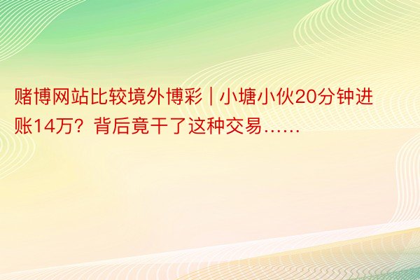 赌博网站比较境外博彩 | 小塘小伙20分钟进账14万？背后竟干了这种交易……