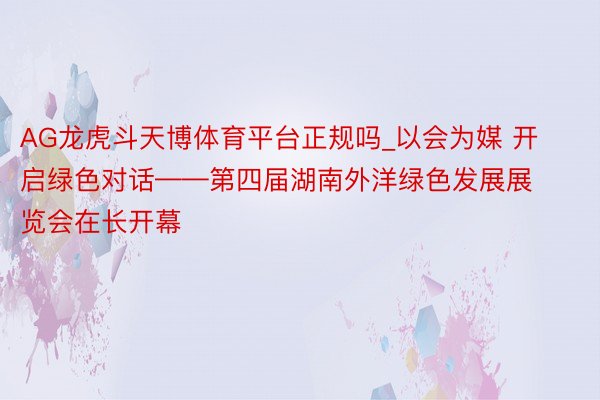 AG龙虎斗天博体育平台正规吗_以会为媒 开启绿色对话——第四届湖南外洋绿色发展展览会在长开幕