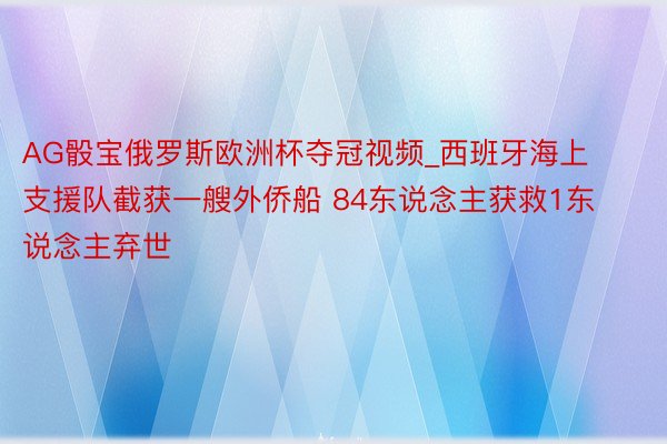 AG骰宝俄罗斯欧洲杯夺冠视频_西班牙海上支援队截获一艘外侨船 84东说念主获救1东说念主弃世