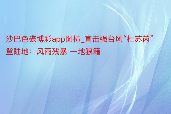 沙巴色碟博彩app图标_直击强台风“杜苏芮”登陆地：风雨残暴 一地狼籍