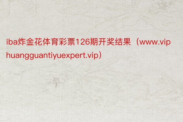 iba炸金花体育彩票126期开奖结果（www.viphuangguantiyuexpert.vip）