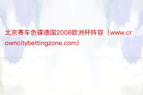 北京赛车色碟德国2008欧洲杯阵容（www.crowncitybettingzone.com）