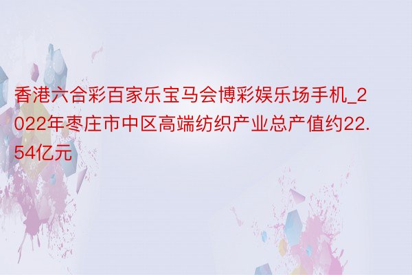 香港六合彩百家乐宝马会博彩娱乐场手机_2022年枣庄市中区高端纺织产业总产值约22.54亿元
