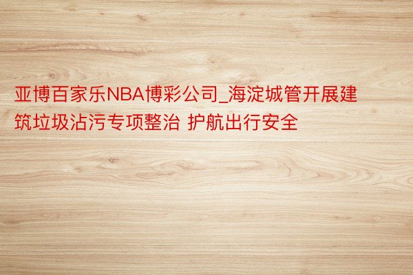 亚博百家乐NBA博彩公司_海淀城管开展建筑垃圾沾污专项整治 护航出行安全