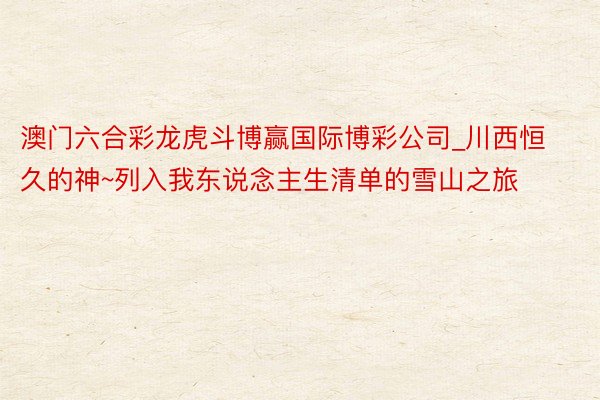 澳门六合彩龙虎斗博赢国际博彩公司_川西恒久的神~列入我东说念主生清单的雪山之旅