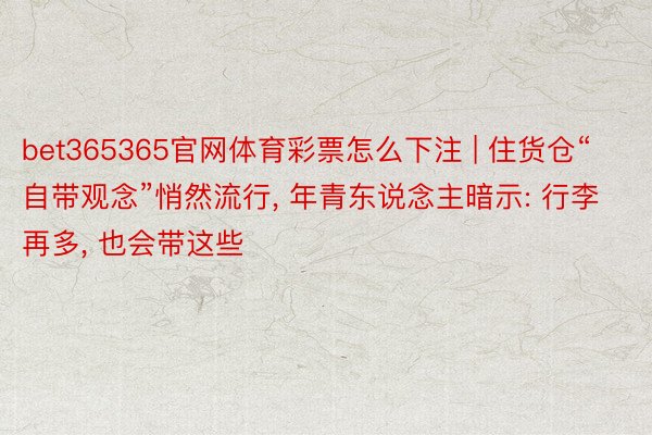 bet365365官网体育彩票怎么下注 | 住货仓“自带观念”悄然流行, 年青东说念主暗示: 行李再多, 也会带这些