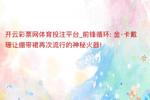 开云彩票网体育投注平台_前锋循环: 金·卡戴珊让绷带裙再次流行的神秘火器!
