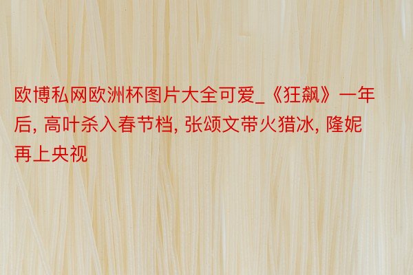 欧博私网欧洲杯图片大全可爱_《狂飙》一年后, 高叶杀入春节档, 张颂文带火猎冰, 隆妮再上央视