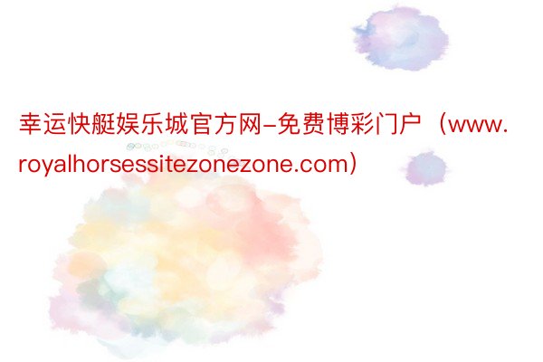 幸运快艇娱乐城官方网-免费博彩门户（www.royalhorsessitezonezone.com）