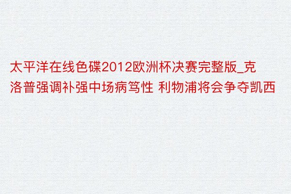 太平洋在线色碟2012欧洲杯决赛完整版_克洛普强调补强中场病笃性 利物浦将会争夺凯西