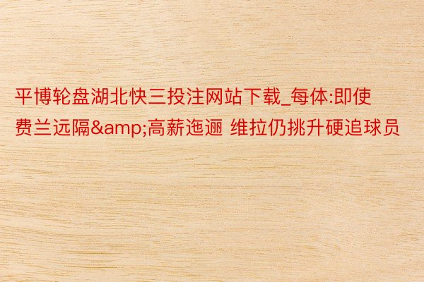 平博轮盘湖北快三投注网站下载_每体:即使费兰远隔&高薪迤逦 维拉仍挑升硬追球员