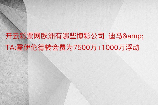 开云彩票网欧洲有哪些博彩公司_迪马&TA:霍伊伦德转会费为7500万+1000万浮动