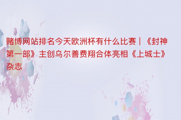 赌博网站排名今天欧洲杯有什么比赛 | 《封神第一部》主创乌尔善费翔合体亮相《上城士》杂志