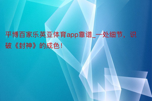 平博百家乐英亚体育app靠谱_一处细节，识破《封神》的成色！
