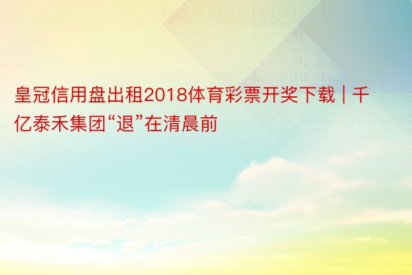 皇冠信用盘出租2018体育彩票开奖下载 | 千亿泰禾集团“退”在清晨前