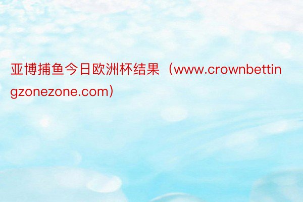 亚博捕鱼今日欧洲杯结果（www.crownbettingzonezone.com）