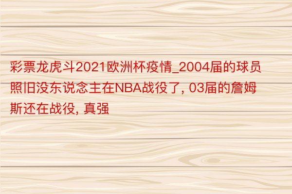 彩票龙虎斗2021欧洲杯疫情_2004届的球员照旧没东说念主在NBA战役了, 03届的詹姆斯还在战役, 真强