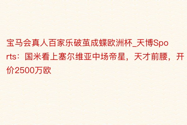 宝马会真人百家乐破茧成蝶欧洲杯_天博Sports：国米看上塞尔维亚中场帝星，天才前腰，开价2500万欧