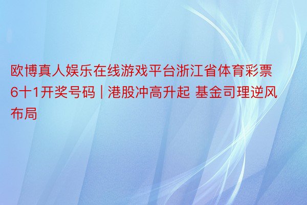 欧博真人娱乐在线游戏平台浙江省体育彩票6十1开奖号码 | 港股冲高升起 基金司理逆风布局