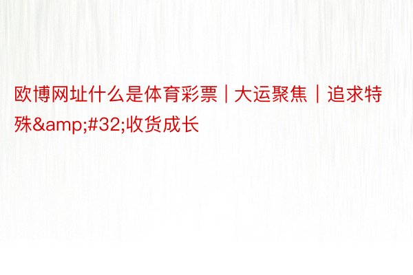 欧博网址什么是体育彩票 | 大运聚焦｜追求特殊&#32;收货成长