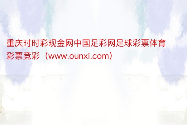 重庆时时彩现金网中国足彩网足球彩票体育彩票竞彩（www.ounxi.com）