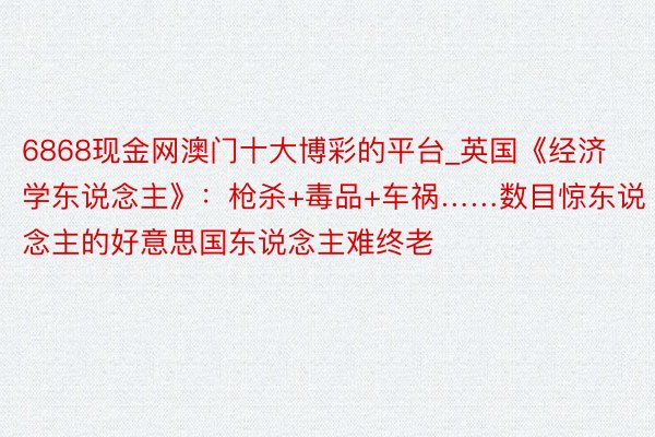 6868现金网澳门十大博彩的平台_英国《经济学东说念主》：枪杀+毒品+车祸……数目惊东说念主的好意思国东说念主难终老