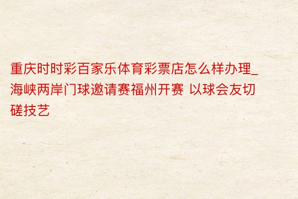 重庆时时彩百家乐体育彩票店怎么样办理_海峡两岸门球邀请赛福州开赛 以球会友切磋技艺