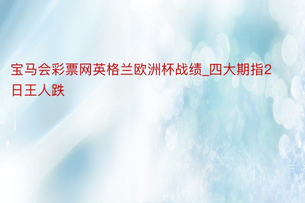 宝马会彩票网英格兰欧洲杯战绩_四大期指2日王人跌