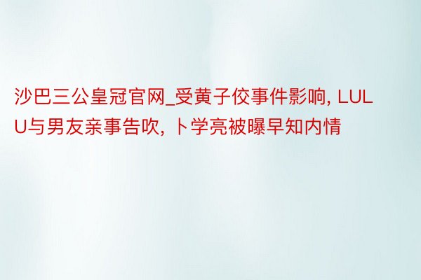 沙巴三公皇冠官网_受黄子佼事件影响, LULU与男友亲事告吹, 卜学亮被曝早知内情