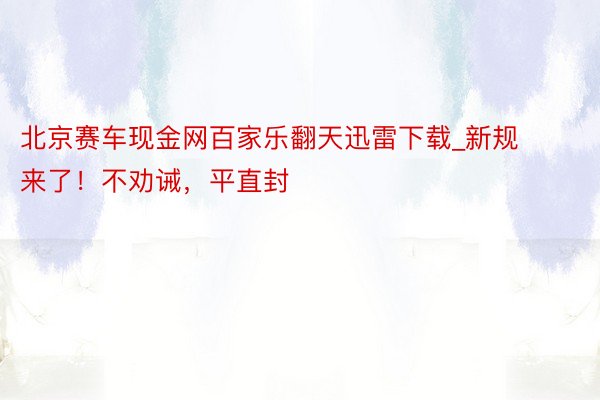 北京赛车现金网百家乐翻天迅雷下载_新规来了！不劝诫，平直封