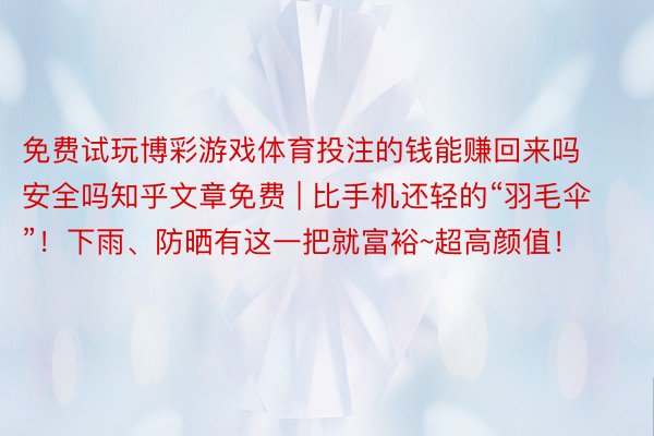 免费试玩博彩游戏体育投注的钱能赚回来吗安全吗知乎文章免费 | 比手机还轻的“羽毛伞”！下雨、防晒有这一把就富裕~超高颜值！