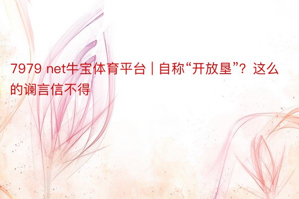 7979 net牛宝体育平台 | 自称“开放垦”？这么的谰言信不得