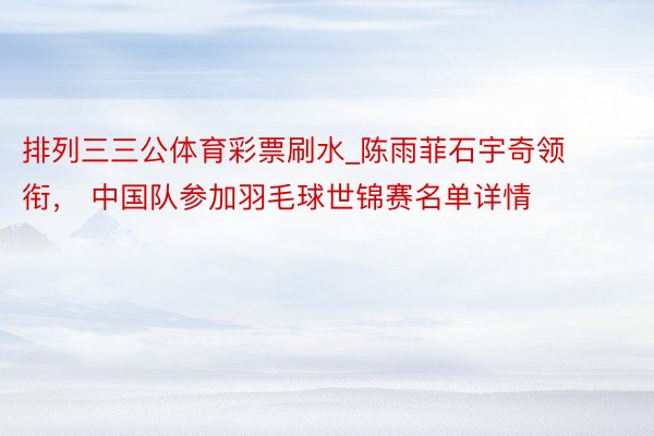 排列三三公体育彩票刷水_陈雨菲石宇奇领衔， 中国队参加羽毛球世锦赛名单详情
