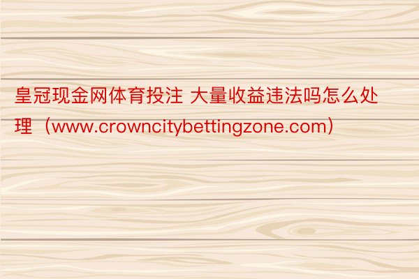 皇冠现金网体育投注 大量收益违法吗怎么处理（www.crowncitybettingzone.com