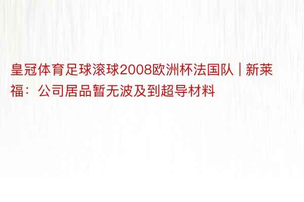 皇冠体育足球滚球2008欧洲杯法国队 | 新莱福：公司居品暂无波及到超导材料
