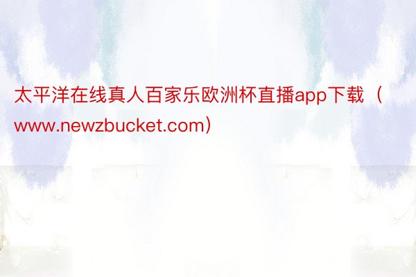 太平洋在线真人百家乐欧洲杯直播app下载（www.newzbucket.com）