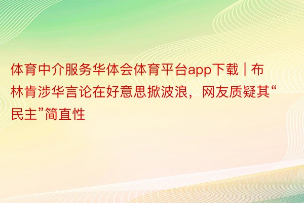 体育中介服务华体会体育平台app下载 | 布林肯涉华言论在好意思掀波浪，网友质疑其“民主”简直性