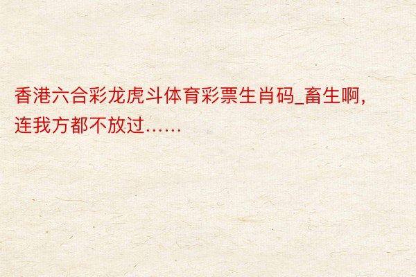 香港六合彩龙虎斗体育彩票生肖码_畜生啊，连我方都不放过……