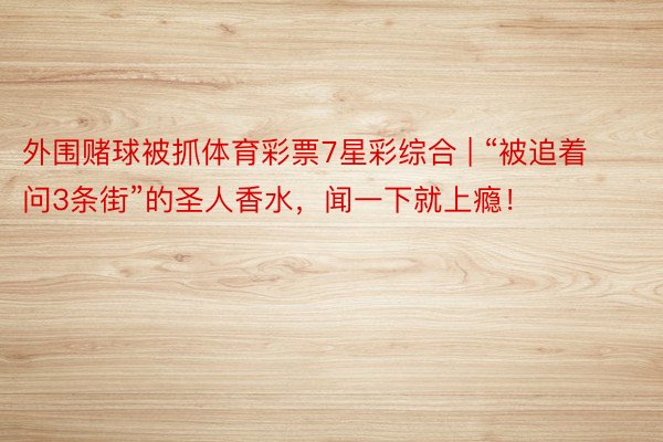 外围赌球被抓体育彩票7星彩综合 | “被追着问3条街”的圣人香水，闻一下就上瘾！