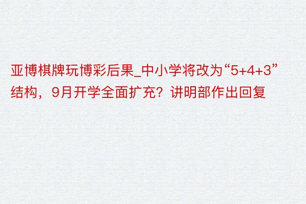 亚博棋牌玩博彩后果_中小学将改为“5+4+3”结构，9月开学全面扩充？讲明部作出回复