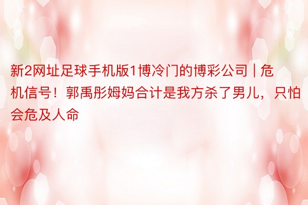 新2网址足球手机版1博冷门的博彩公司 | 危机信号！郭禹彤姆妈合计是我方杀了男儿，只怕会危及人命