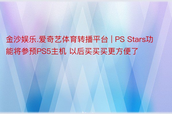 金沙娱乐.爱奇艺体育转播平台 | PS Stars功能将参预PS5主机 以后买买买更方便了