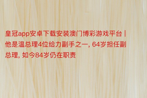 皇冠app安卓下载安装澳门博彩游戏平台 | 他是温总理4位给力副手之一, 64岁担任副总理, 如今84岁仍在职责