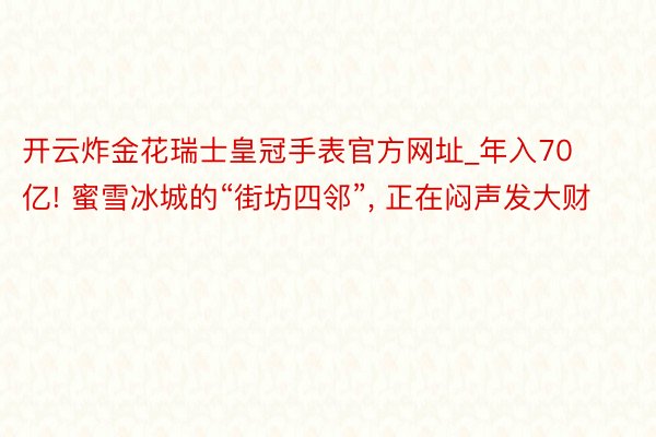 开云炸金花瑞士皇冠手表官方网址_年入70亿! 蜜雪冰城的“街坊四邻”, 正在闷声发大财
