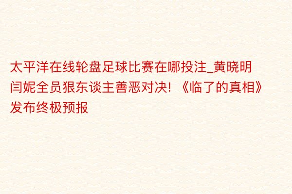 太平洋在线轮盘足球比赛在哪投注_黄晓明闫妮全员狠东谈主善恶对决! 《临了的真相》发布终极预报