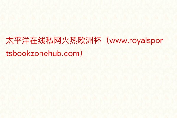 太平洋在线私网火热欧洲杯（www.royalsportsbookzonehub.com）